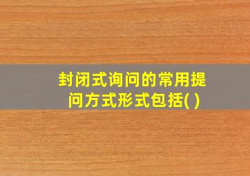 封闭式询问的常用提问方式形式包括( )